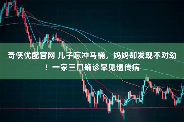 奇侠优配官网 儿子忘冲马桶，妈妈却发现不对劲！一家三口确诊罕见遗传病