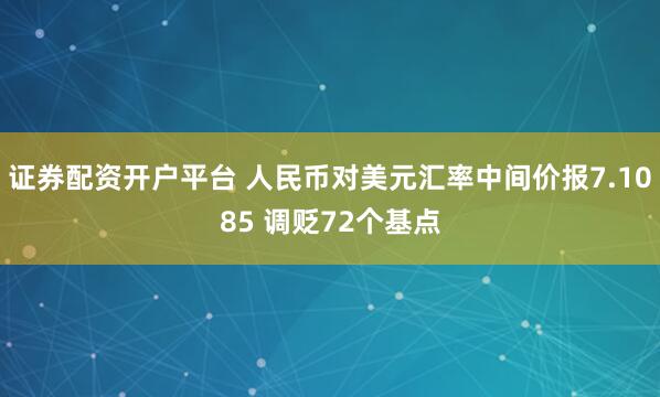 证券配资开户平台 人民币对美元汇率中间价报7.1085 调贬72个基点