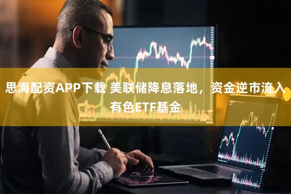 思海配资APP下载 美联储降息落地，资金逆市流入有色ETF基金