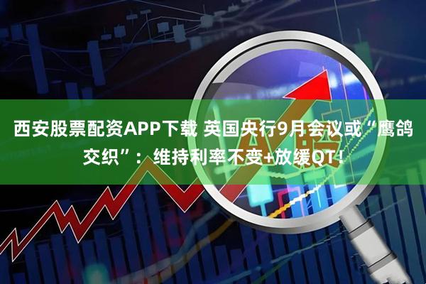 西安股票配资APP下载 英国央行9月会议或“鹰鸽交织”：维持利率不变+放缓QT！