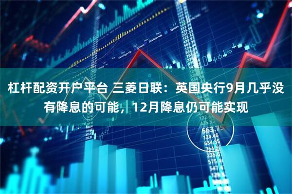 杠杆配资开户平台 三菱日联：英国央行9月几乎没有降息的可能，12月降息仍可能实现
