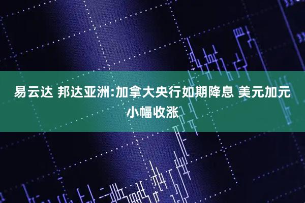 易云达 邦达亚洲:加拿大央行如期降息 美元加元小幅收涨