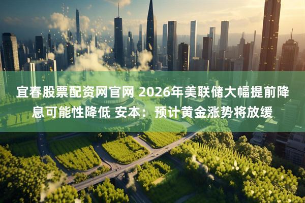 宜春股票配资网官网 2026年美联储大幅提前降息可能性降低 安本：预计黄金涨势将放缓