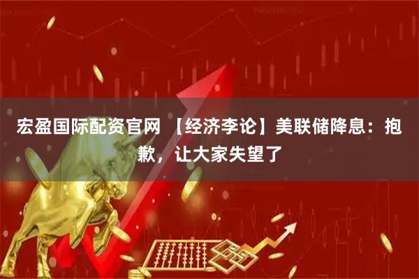 宏盈国际配资官网 【经济李论】美联储降息：抱歉，让大家失望了