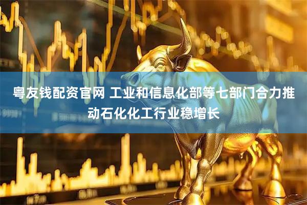 粤友钱配资官网 工业和信息化部等七部门合力推动石化化工行业稳增长