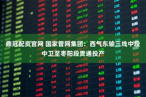 鼎冠配资官网 国家管网集团：西气东输三线中段中卫至枣阳段贯通投产