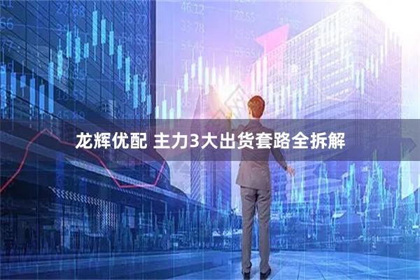 龙辉优配 主力3大出货套路全拆解
