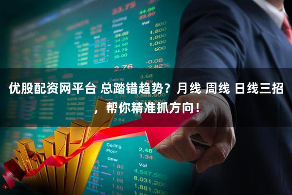 优股配资网平台 总踏错趋势？月线 周线 日线三招，帮你精准抓方向！