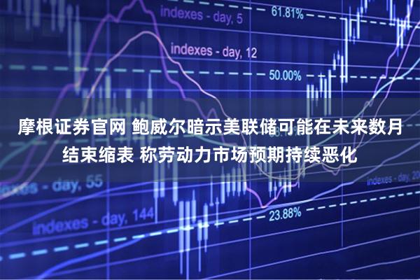 摩根证券官网 鲍威尔暗示美联储可能在未来数月结束缩表 称劳动力市场预期持续恶化