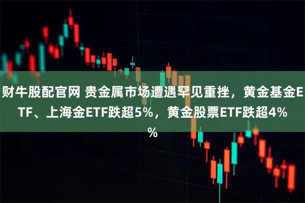 财牛股配官网 贵金属市场遭遇罕见重挫，黄金基金ETF、上海金ETF跌超5%，黄金股票ETF跌超4%