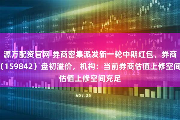 源万配资官网 券商密集派发新一轮中期红包，券商ETF（159842）盘初溢价，机构：当前券商估值上修空间充足