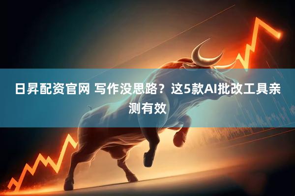 日昇配资官网 写作没思路？这5款AI批改工具亲测有效