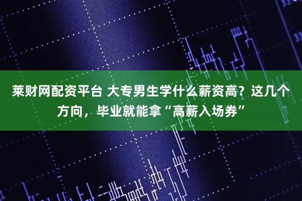 莱财网配资平台 大专男生学什么薪资高？这几个方向，毕业就能拿“高薪入场券”