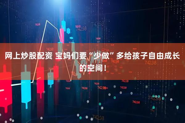 网上炒股配资 宝妈们要“少做”多给孩子自由成长的空间！