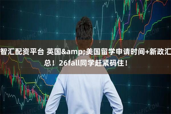 智汇配资平台 英国&美国留学申请时间+新政汇总！26fall同学赶紧码住！