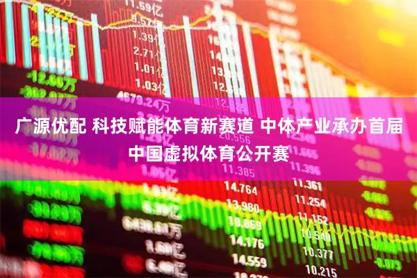 广源优配 科技赋能体育新赛道 中体产业承办首届中国虚拟体育公开赛