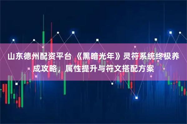 山东德州配资平台 《黑暗光年》灵符系统终极养成攻略，属性提升与符文搭配方案