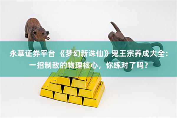 永華证券平台 《梦幻新诛仙》鬼王宗养成大全：一招制敌的物理核心，你练对了吗？