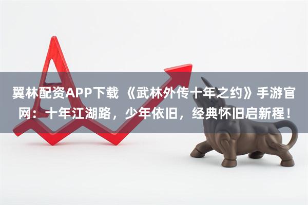 翼林配资APP下载 《武林外传十年之约》手游官网：十年江湖路，少年依旧，经典怀旧启新程！