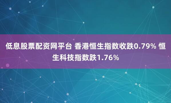 低息股票配资网平台 香港恒生指数收跌0.79% 恒生科技指数跌1.76%