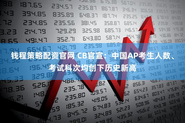 钱程策略配资官网 CB官宣：中国AP考生人数、考试科次均创下历史新高