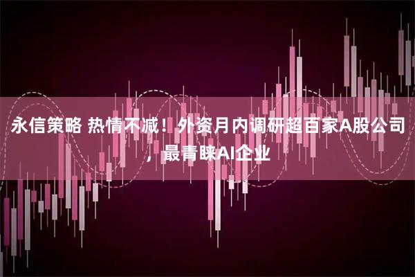 永信策略 热情不减！外资月内调研超百家A股公司，最青睐AI企业