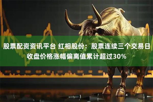 股票配资资讯平台 红相股份：股票连续三个交易日收盘价格涨幅偏离值累计超过30%