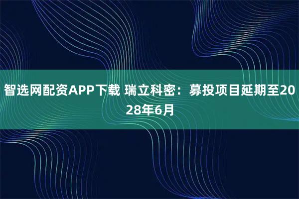 智选网配资APP下载 瑞立科密：募投项目延期至2028年6月