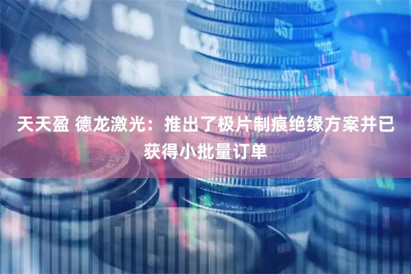 天天盈 德龙激光：推出了极片制痕绝缘方案并已获得小批量订单