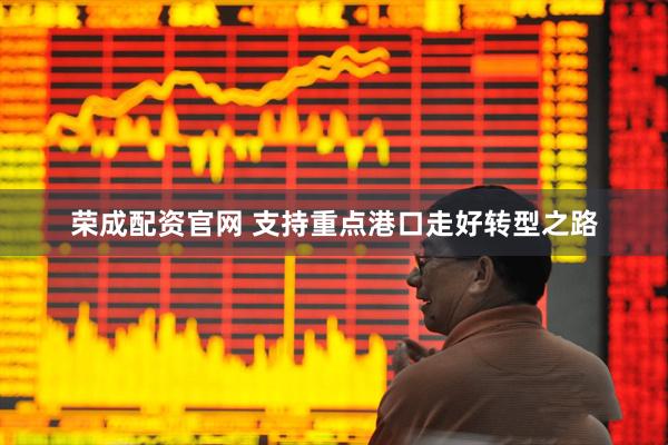 荣成配资官网 支持重点港口走好转型之路