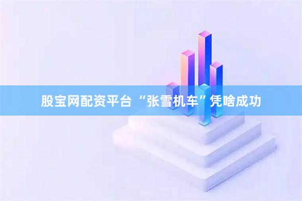 股宝网配资平台 “张雪机车”凭啥成功