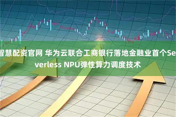 智慧配资官网 华为云联合工商银行落地金融业首个Serverless NPU弹性算力调度技术