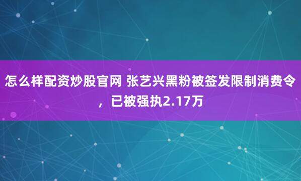 怎么样配资炒股官网 张艺兴黑粉被签发限制消费令，已被强执2.17万