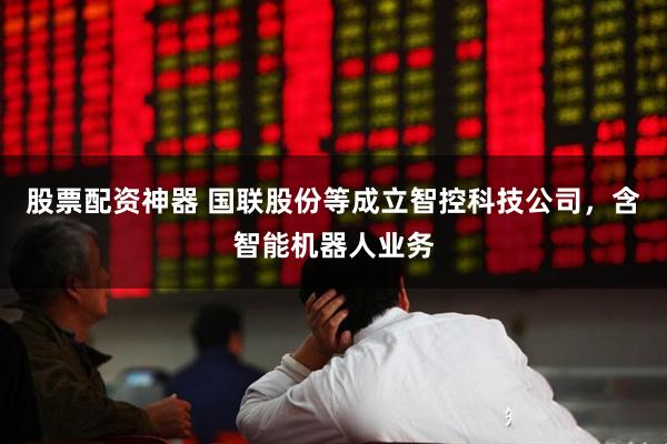 股票配资神器 国联股份等成立智控科技公司，含智能机器人业务