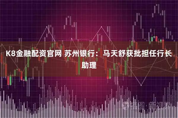 K8金融配资官网 苏州银行：马天舒获批担任行长助理