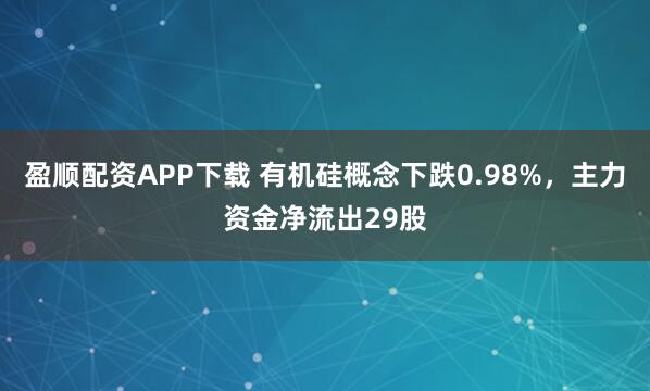 盈顺配资APP下载 有机硅概念下跌0.98%，主力资金净流出29股