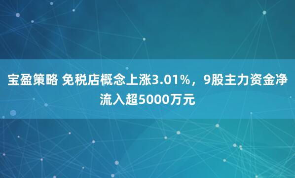 宝盈策略 免税店概念上涨3.01%，9股主力资金净流入超5000万元