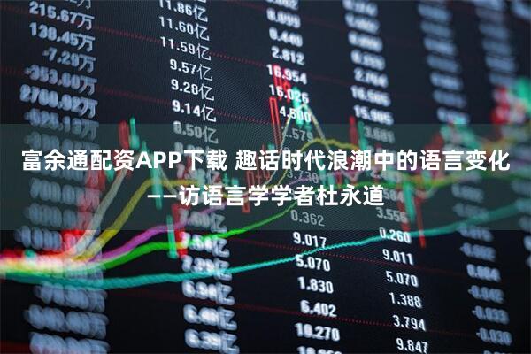 富余通配资APP下载 趣话时代浪潮中的语言变化——访语言学学者杜永道