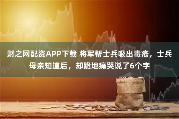 财之网配资APP下载 将军帮士兵吸出毒疮，士兵母亲知道后，却跪地痛哭说了6个字