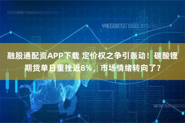 融股通配资APP下载 定价权之争引轰动！碳酸锂期货单日重挫近8%，市场情绪转向了？