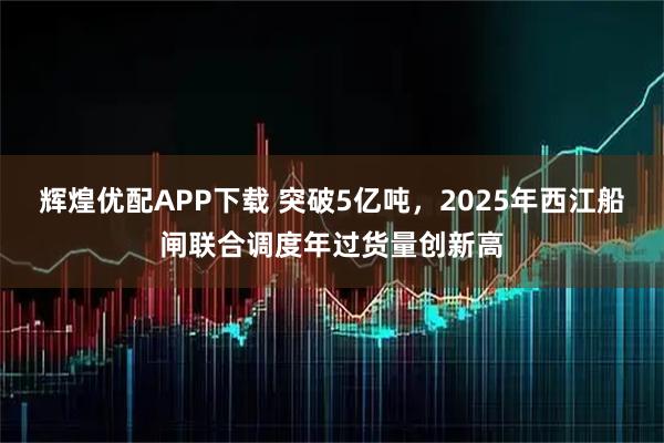 辉煌优配APP下载 突破5亿吨，2025年西江船闸联合调度年过货量创新高