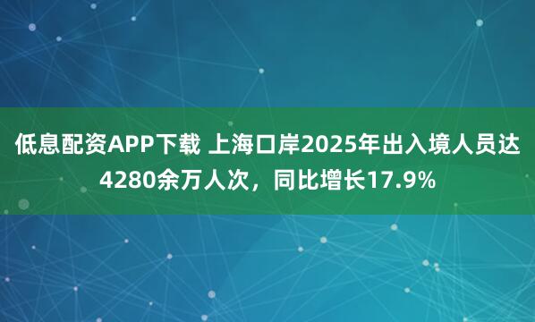 低息配资APP下载 上海口岸2025年出入境人员达4280余万人次，同比增长17.9%