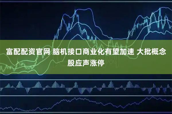 富配配资官网 脑机接口商业化有望加速 大批概念股应声涨停