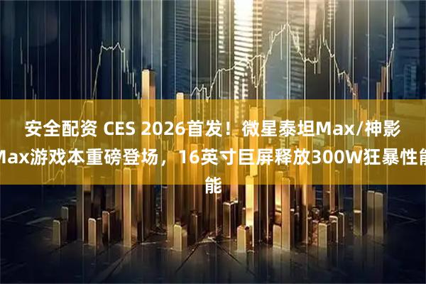 安全配资 CES 2026首发！微星泰坦Max/神影Max游戏本重磅登场，16英寸巨屏释放300W狂暴性能