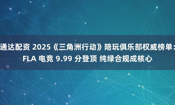 通达配资 2025《三角洲行动》陪玩俱乐部权威榜单：FLA 电竞 9.99 分登顶 纯绿合规成核心