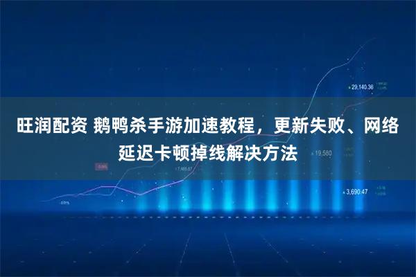 旺润配资 鹅鸭杀手游加速教程，更新失败、网络延迟卡顿掉线解决方法