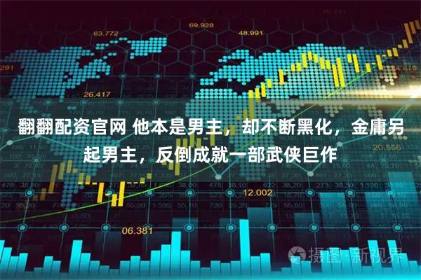 翻翻配资官网 他本是男主，却不断黑化，金庸另起男主，反倒成就一部武侠巨作