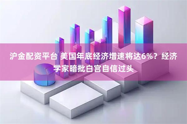沪金配资平台 美国年底经济增速将达6%？经济学家暗批白宫自信过头