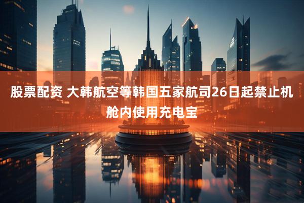 股票配资 大韩航空等韩国五家航司26日起禁止机舱内使用充电宝