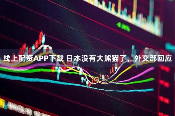 线上配资APP下载 日本没有大熊猫了，外交部回应